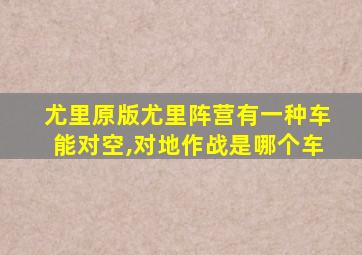 尤里原版尤里阵营有一种车能对空,对地作战是哪个车