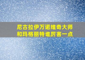 尼古拉伊万诺维奇大师和玛格丽特谁厉害一点