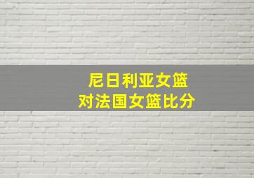 尼日利亚女篮对法国女篮比分