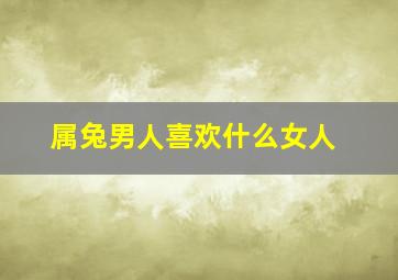 属兔男人喜欢什么女人