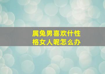 属兔男喜欢什性格女人呢怎么办