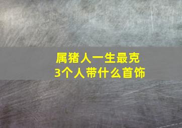 属猪人一生最克3个人带什么首饰