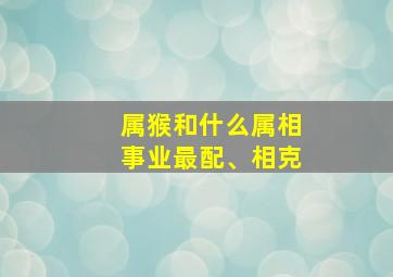 属猴和什么属相事业最配、相克