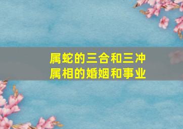 属蛇的三合和三冲属相的婚姻和事业