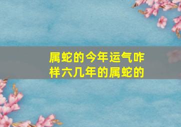 属蛇的今年运气咋样六几年的属蛇的