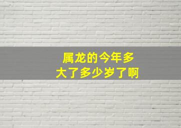 属龙的今年多大了多少岁了啊