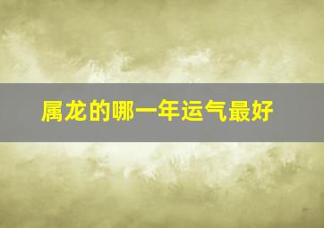 属龙的哪一年运气最好