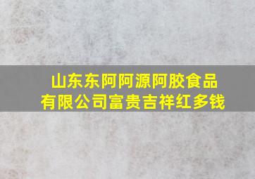 山东东阿阿源阿胶食品有限公司富贵吉祥红多钱