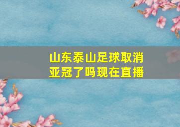 山东泰山足球取消亚冠了吗现在直播