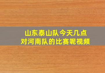 山东泰山队今天几点对河南队的比赛呢视频