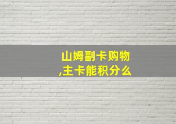 山姆副卡购物,主卡能积分么