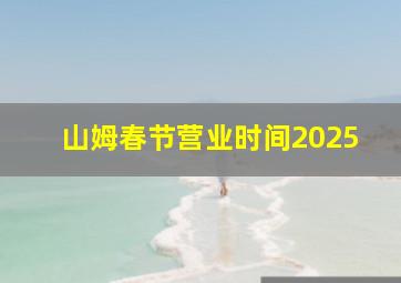 山姆春节营业时间2025