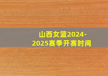 山西女篮2024-2025赛季开赛时间