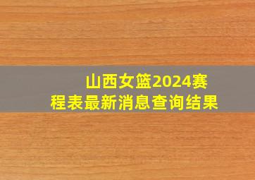 山西女篮2024赛程表最新消息查询结果