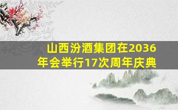 山西汾酒集团在2036年会举行17次周年庆典