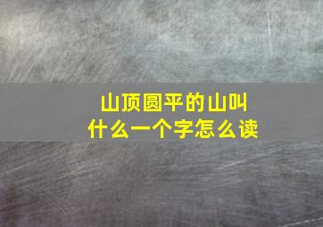 山顶圆平的山叫什么一个字怎么读