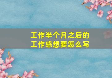 工作半个月之后的工作感想要怎么写