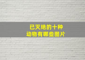 已灭绝的十种动物有哪些图片