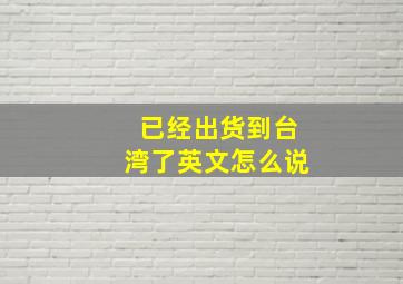 已经出货到台湾了英文怎么说