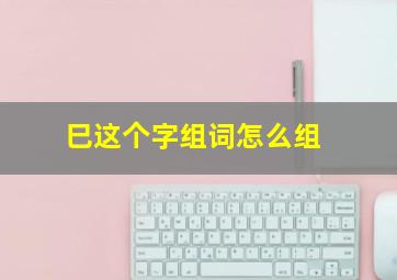 巳这个字组词怎么组