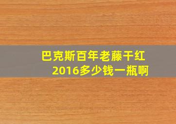 巴克斯百年老藤干红2016多少钱一瓶啊