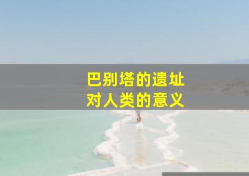 巴别塔的遗址对人类的意义