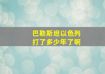 巴勒斯坦以色列打了多少年了啊