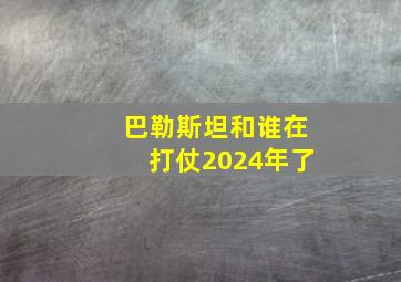 巴勒斯坦和谁在打仗2024年了