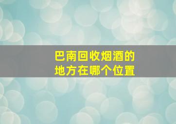 巴南回收烟酒的地方在哪个位置