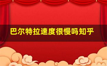 巴尔特拉速度很慢吗知乎