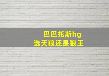 巴巴托斯hg选天狼还是狼王