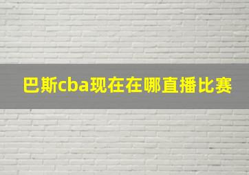 巴斯cba现在在哪直播比赛