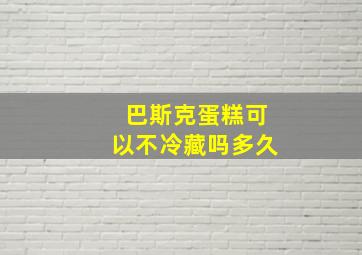 巴斯克蛋糕可以不冷藏吗多久