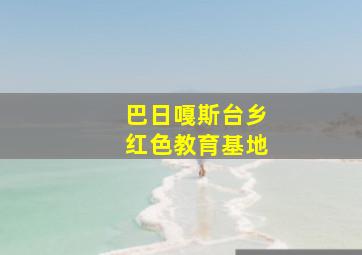 巴日嘎斯台乡红色教育基地