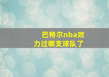 巴特尔nba效力过哪支球队了