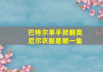 巴特尔单手掀翻奥尼尔衣服是哪一集