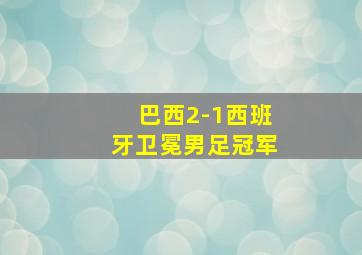 巴西2-1西班牙卫冕男足冠军