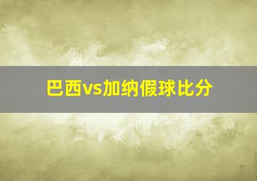 巴西vs加纳假球比分