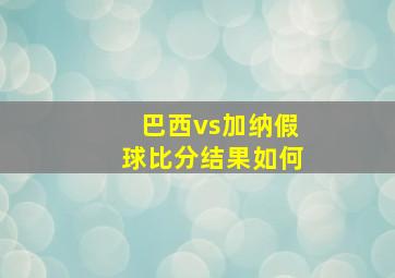 巴西vs加纳假球比分结果如何