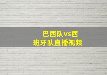 巴西队vs西班牙队直播视频