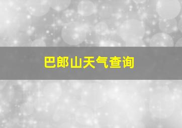 巴郎山天气查询