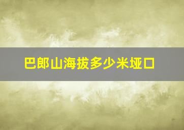 巴郎山海拔多少米垭口