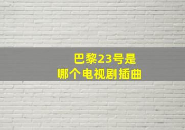 巴黎23号是哪个电视剧插曲