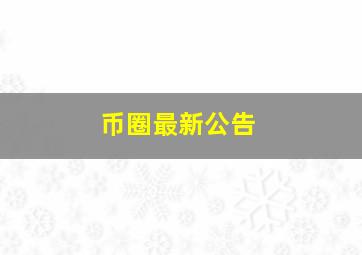 币圈最新公告