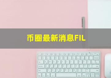 币圈最新消息FIL