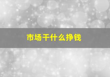 市场干什么挣钱