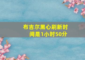 布吉尔黑心刷新时间是1小时50分