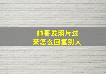 帅哥发照片过来怎么回复别人