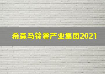 希森马铃薯产业集团2021