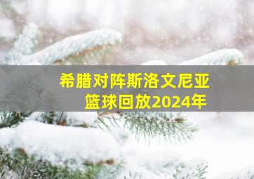 希腊对阵斯洛文尼亚篮球回放2024年